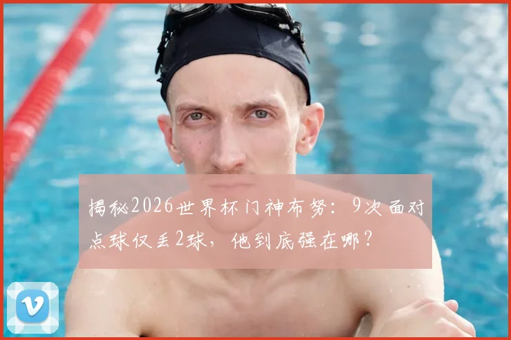 揭秘2026世界杯门神布努：9次面对点球仅丢2球，他到底强在哪？