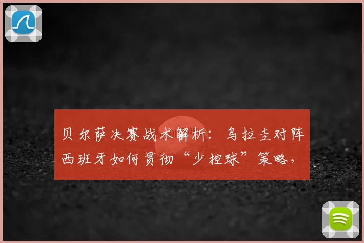 贝尔萨决赛战术解析：乌拉圭对阵西班牙如何贯彻“少控球”策略，限制对手中场控制