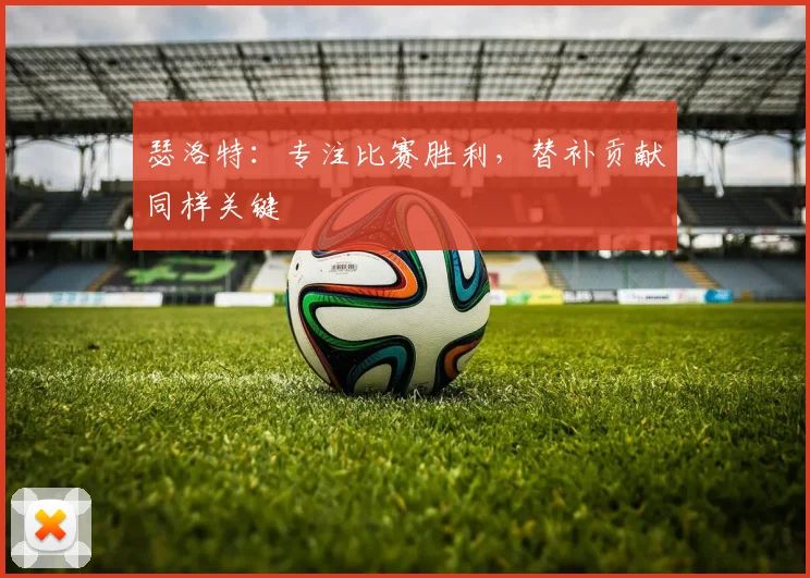 瑟洛特:专注比赛胜利,替补贡献同样关键