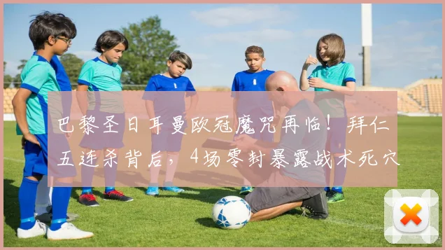 巴黎圣日耳曼欧冠魔咒再临！拜仁五连杀背后，4场零封暴露战术死穴，姆巴佩该如何破局？