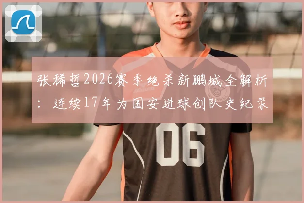 张稀哲2026赛季绝杀新鹏城全解析:连续17年为国安进球创队史纪录,老将如何保持关键先生本色?