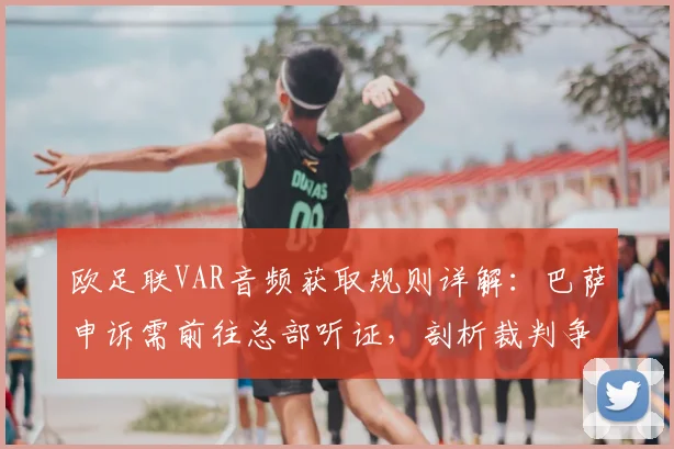 欧足联VAR音频获取规则详解：巴萨申诉需前往总部听证，剖析裁判争议处理流程