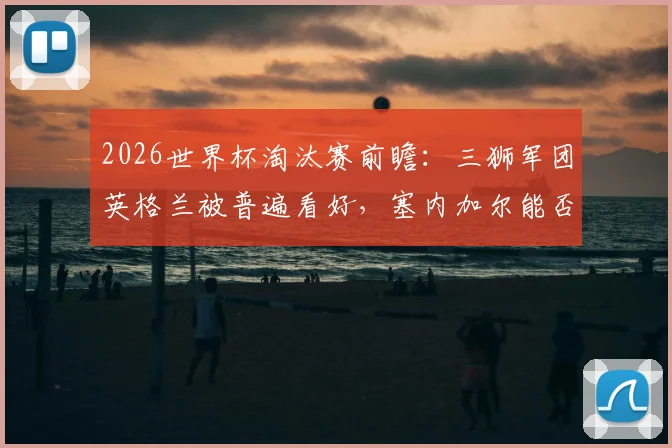 2026世界杯淘汰赛前瞻：三狮军团英格兰被普遍看好，塞内加尔能否再次扮演强队杀手？