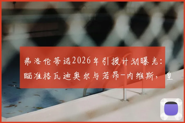 弗洛伦蒂诺2026年引援计划曝光:瞄准格瓦迪奥尔与若昂-内维斯,皇马重建关键一步