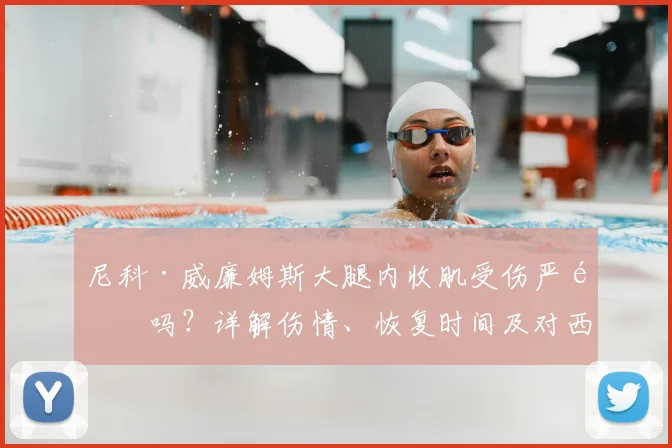 尼科·威廉姆斯大腿内收肌受伤严重吗？详解伤情、恢复时间及对西班牙队备战2026世界杯的影响