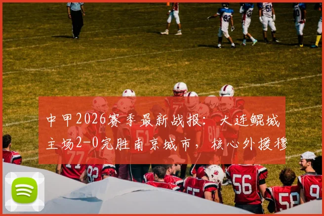 中甲2026赛季最新战报:大连鲲城主场2-0完胜南京城市,核心外援穆谢奎1传1射精彩集锦回顾