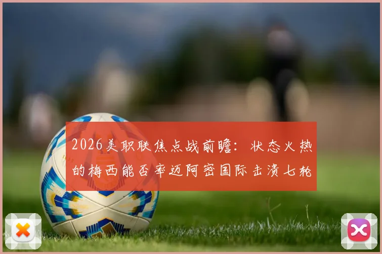 2026美职联焦点战前瞻：状态火热的梅西能否率迈阿密国际击溃七轮不胜的费城联？详解两队近况与关键对决