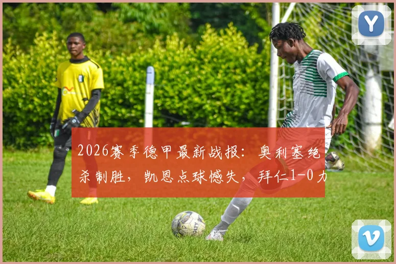 2026赛季德甲最新战报：奥利塞绝杀制胜，凯恩点球憾失，拜仁1-0力克沃尔夫斯堡比赛回顾与集锦