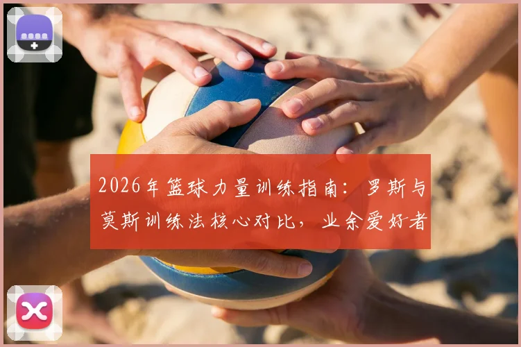 2026年篮球力量训练指南:罗斯与莫斯训练法核心对比,业余爱好者与青少年球员如何选择适用方案