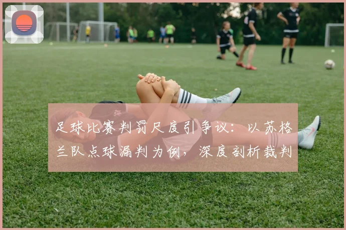 足球比赛判罚尺度引争议：以苏格兰队点球漏判为例，深度剖析裁判宽松标准对比赛结果的影响
