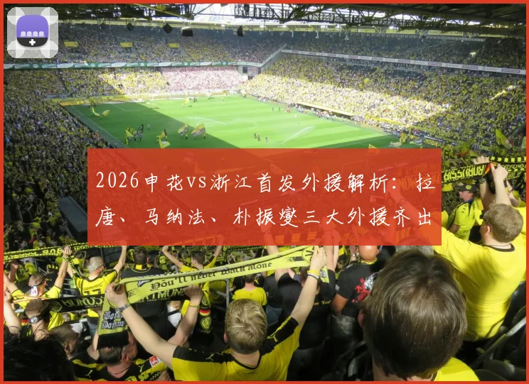 2026申花vs浙江首发外援解析:拉唐、马纳法、朴振燮三大外援齐出战,双方三外援阵容深度对比
