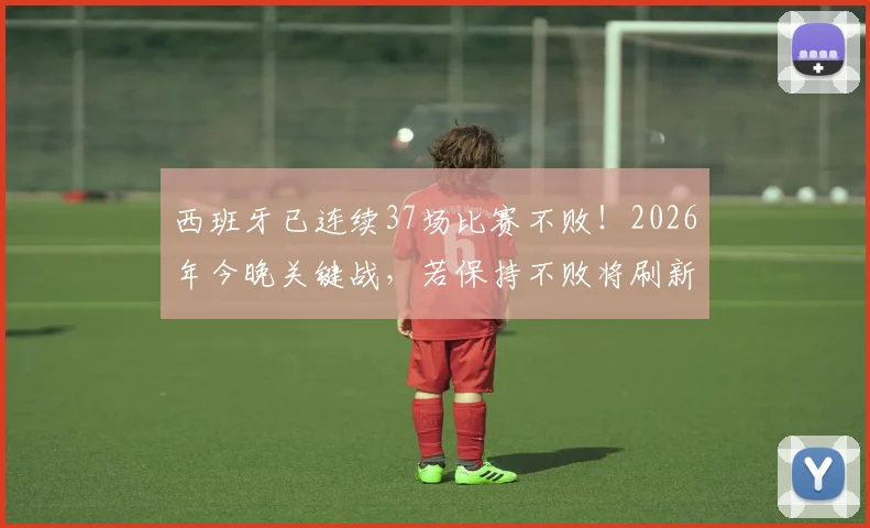 西班牙已连续37场比赛不败！2026年今晚关键战，若保持不败将刷新欧洲球队历史纪录，深度解析其含金量与对手