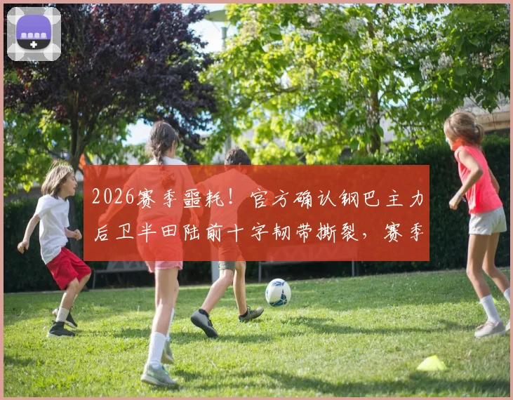 2026赛季噩耗!官方确认钢巴主力后卫半田陆前十字韧带撕裂,赛季提前报销,后防线面临严峻考验