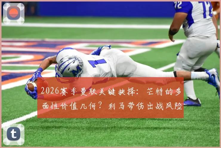 2026赛季曼联关键抉择：芒特的多面性价值几何？利马带伤出战风险全解析