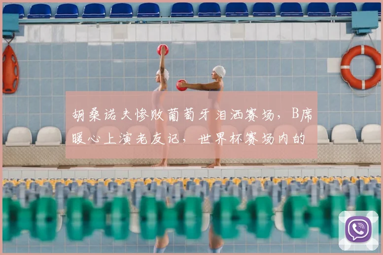 胡桑诺夫惨败葡萄牙泪洒赛场,B席暖心上演老友记,世界杯赛场内的动人情谊