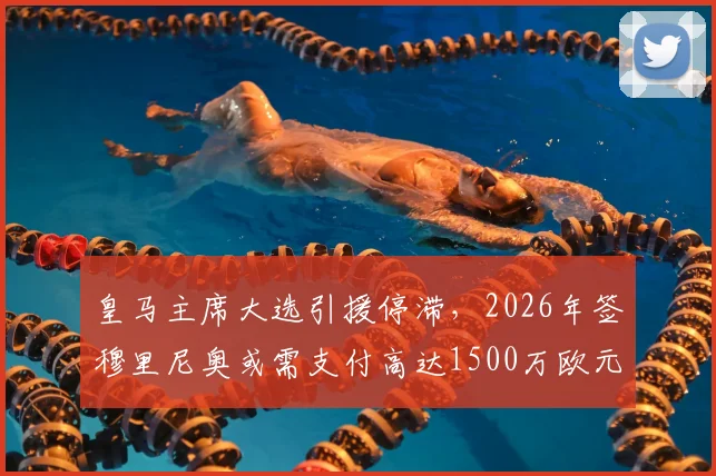 皇马主席大选引援停滞,2026年签穆里尼奥或需支付高达1500万欧元违约金
