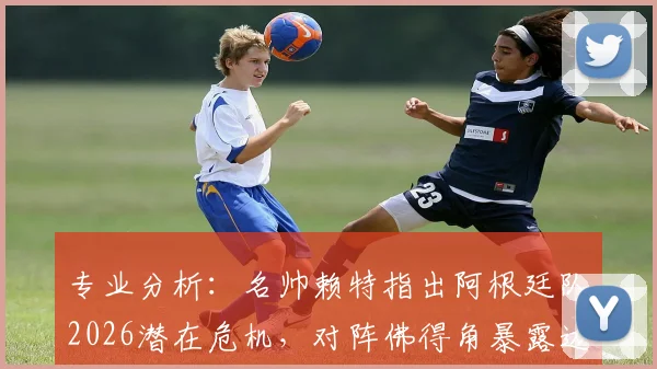 专业分析：名帅赖特指出阿根廷队2026潜在危机，对阵佛得角暴露边路防守重大软肋