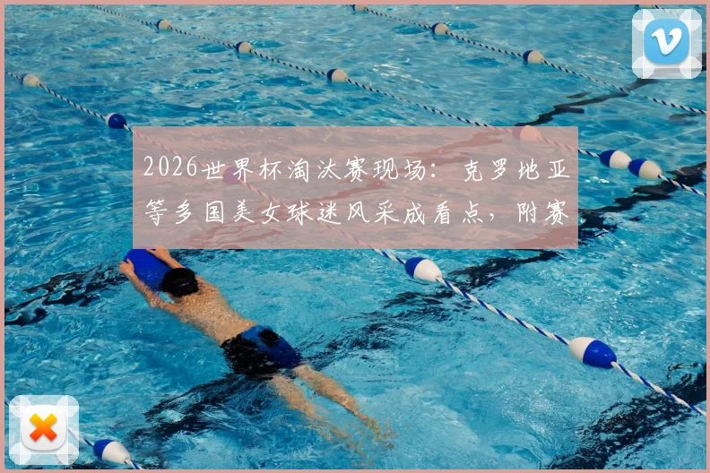 2026世界杯淘汰赛现场：克罗地亚等多国美女球迷风采成看点，附赛场内外精彩瞬间集锦