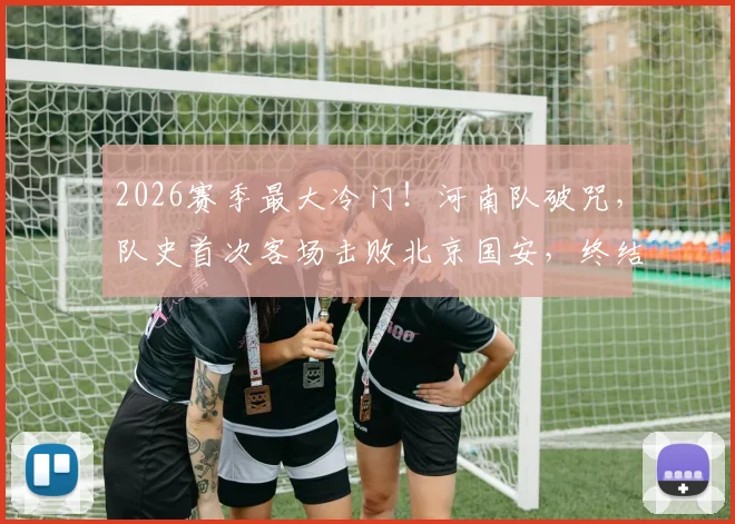 2026赛季最大冷门！河南队破咒，队史首次客场击败北京国安，终结17次不胜纪录