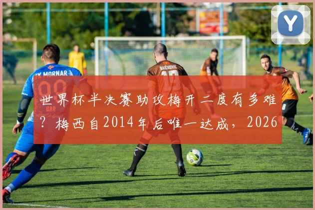 世界杯半决赛助攻梅开二度有多难？梅西自2014年后唯一达成，2026年谁有望复制此神迹？
