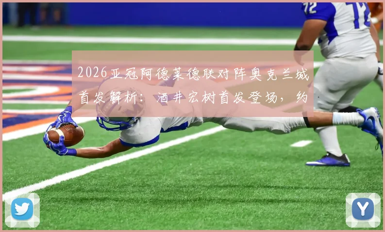 2026亚冠阿德莱德联对阵奥克兰城首发解析:酒井宏树首发登场,约万诺维奇替补待命关键看点