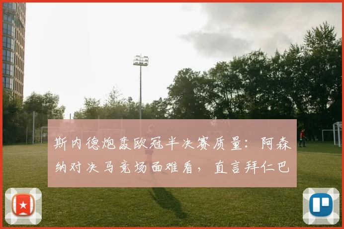 斯内德炮轰欧冠半决赛质量:阿森纳对决马竞场面难看,直言拜仁巴黎更配得上决赛席位