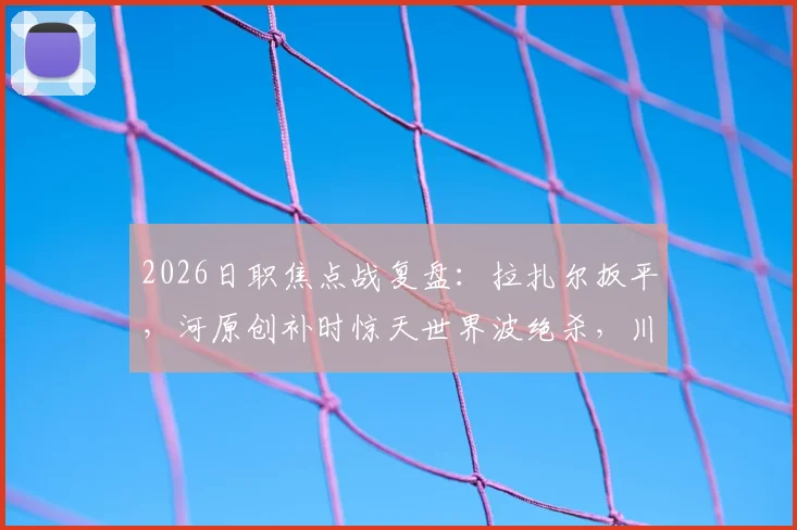 2026日职焦点战复盘:拉扎尔扳平,河原创补时惊天世界波绝杀,川崎前锋3-2险胜浦和红钻