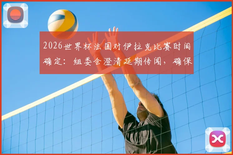 2026世界杯法国对伊拉克比赛时间确定:组委会澄清延期传闻,确保赛事如期进行