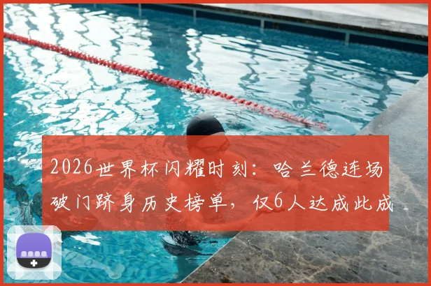 2026世界杯闪耀时刻：哈兰德连场破门跻身历史榜单，仅6人达成此成就！
