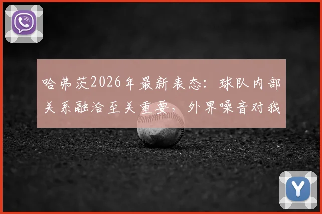 哈弗茨2026年最新表态:球队内部关系融洽至关重要,外界噪音对我们毫无影响