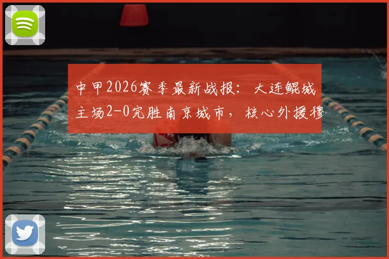 中甲2026赛季最新战报：大连鲲城主场2-0完胜南京城市，核心外援穆谢奎1传1射精彩集锦回顾