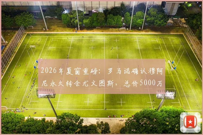 2026年夏窗重磅:罗马诺确认穆阿尼永久转会尤文图斯,总价5000万年薪500万签约细节全览