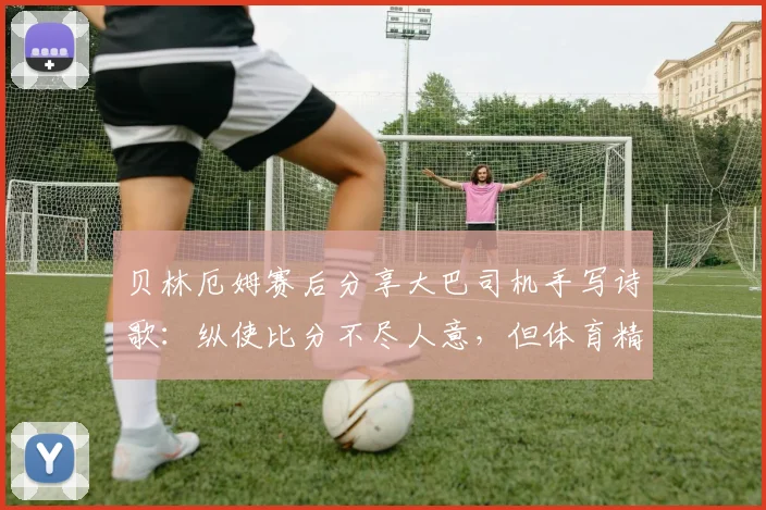 贝林厄姆赛后分享大巴司机手写诗歌：纵使比分不尽人意，但体育精神无法被主宰