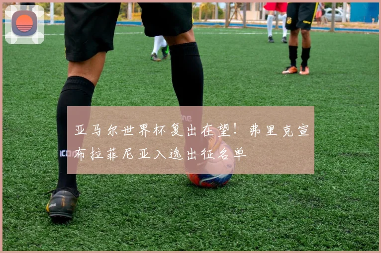 亚马尔世界杯复出在望！弗里克宣布拉菲尼亚入选出征名单