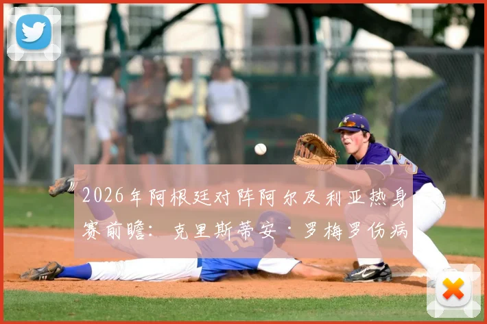 2026年阿根廷对阵阿尔及利亚热身赛前瞻:克里斯蒂安·罗梅罗伤病恢复确认出战,后防线首发阵容预测