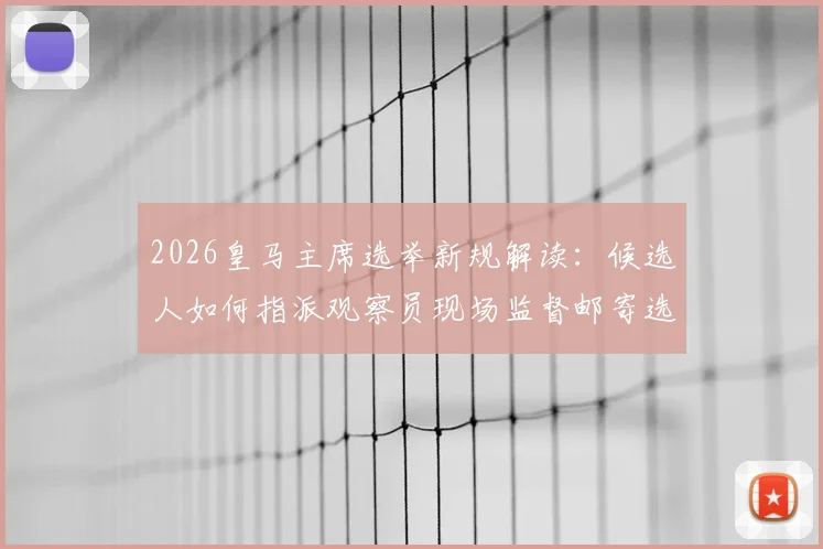 2026皇马主席选举新规解读:候选人如何指派观察员现场监督邮寄选票,确保选举公平性