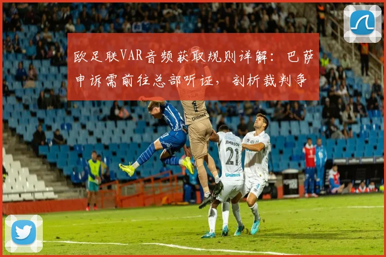 欧足联VAR音频获取规则详解:巴萨申诉需前往总部听证,剖析裁判争议处理流程