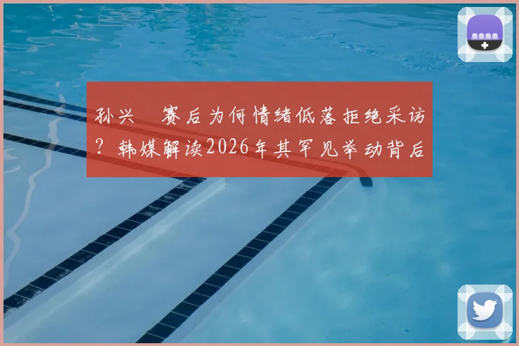 孙兴慜赛后为何情绪低落拒绝采访?韩媒解读2026年其罕见举动背后的多重原因