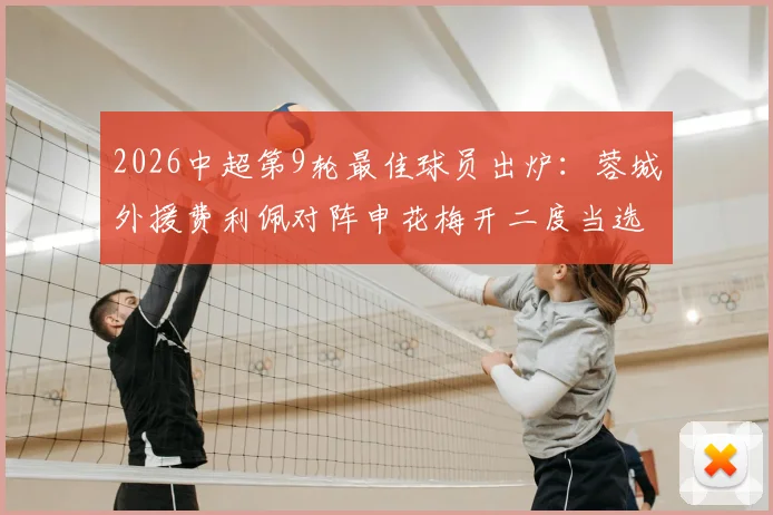 2026中超第9轮最佳球员出炉：蓉城外援费利佩对阵申花梅开二度当选，附进球视频集锦及个人资料