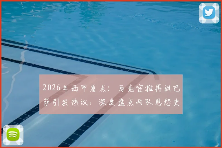 2026年西甲看点：马竞官推再讽巴萨引发热议，深度盘点两队恩怨史与足坛嘲讽文化经典案例