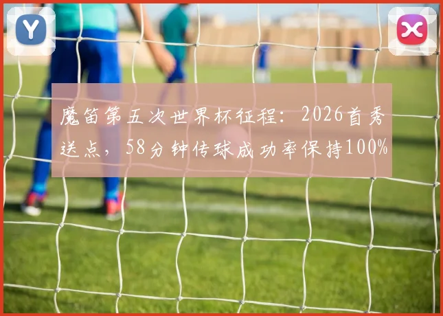 魔笛第五次世界杯征程：2026首秀送点，58分钟传球成功率保持100%全记录