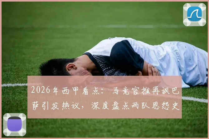 2026年西甲看点:马竞官推再讽巴萨引发热议,深度盘点两队恩怨史与足坛嘲讽文化经典案例