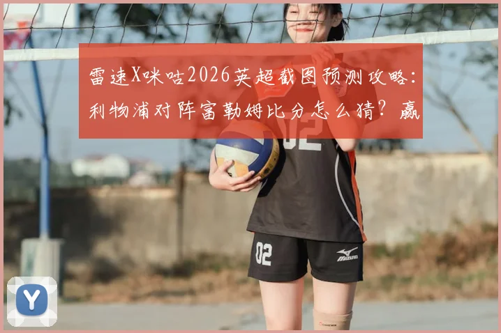 雷速X咪咕2026英超截图预测攻略:利物浦对阵富勒姆比分怎么猜?赢好礼技巧全解析