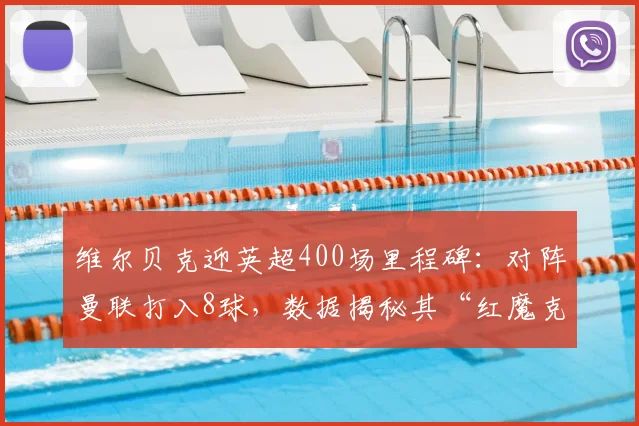 维尔贝克迎英超400场里程碑：对阵曼联打入8球，数据揭秘其“红魔克星”生涯