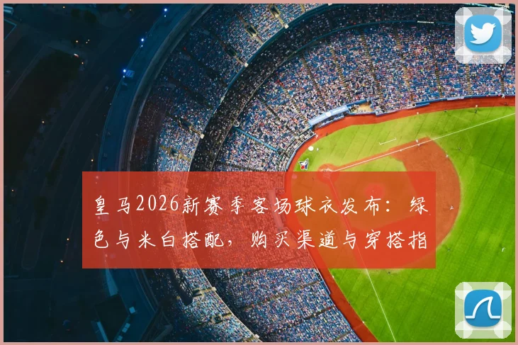皇马2026新赛季客场球衣发布：绿色与米白搭配，购买渠道与穿搭指南全解析