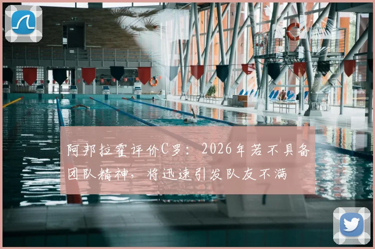 阿邦拉霍评价C罗：2026年若不具备团队精神，将迅速引发队友不满