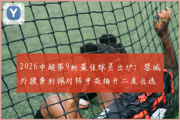 2026中超第9轮最佳球员出炉:蓉城外援费利佩对阵申花梅开二度当选,附进球视频集锦及个人资料