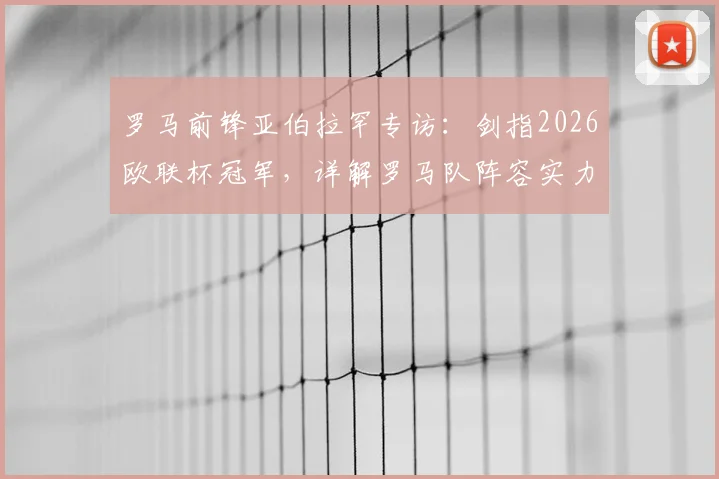 罗马前锋亚伯拉罕专访:剑指2026欧联杯冠军,详解罗马队阵容实力与夺冠前景