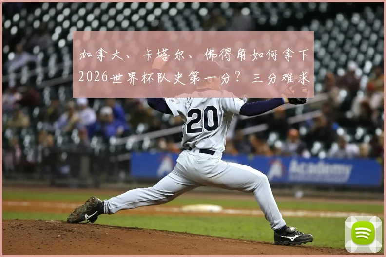 加拿大、卡塔尔、佛得角如何拿下2026世界杯队史第一分?三分难求,新军突破攻略解析