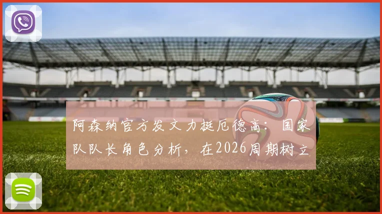 阿森纳官方发文力挺厄德高：国家队队长角色分析，在2026周期树立领袖新标杆